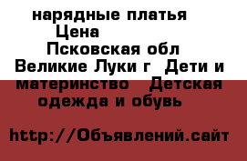 нарядные платья  › Цена ­ 600-1500 - Псковская обл., Великие Луки г. Дети и материнство » Детская одежда и обувь   